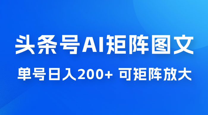 头条号 AI 矩阵图文玩法，单号日入 200+，可矩阵放大-项目资源网