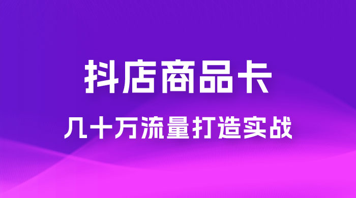 抖店·商品卡几十万流量打造实战，从新号起店到一天几十万搜索、推荐流量完整实操步骤-项目资源网