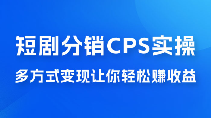 全新短剧全新升级玩法，短剧分销 cps 项目实操教学，多方式变现让你轻松赚收益-项目资源网
