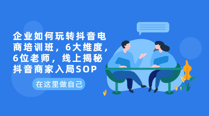 企业如何玩转抖音电商培训班：6 大维度，6 位老师，线上揭秘抖音商家入局 SOP-项目资源网