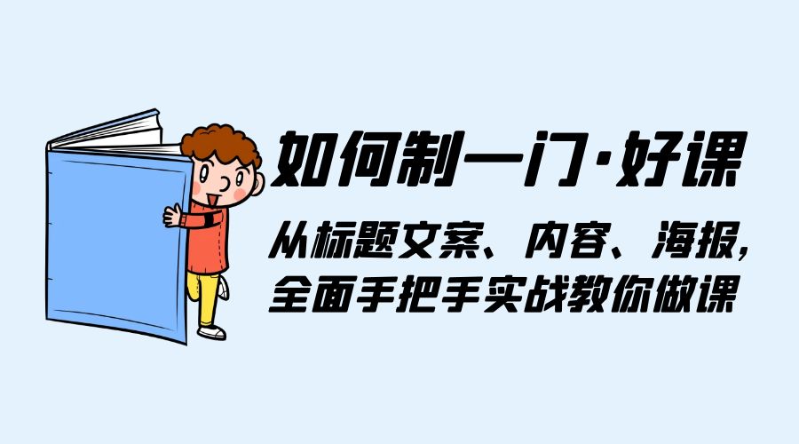 如何制一门 · 好课：从标题文案、内容、海报，全面手把手实战教你做课-项目资源网