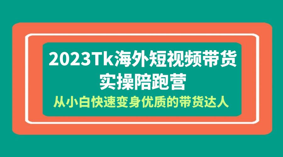 2023 TikTok 海外短视频带货 · 实操陪跑营：从小白快速变身优质的带货达人！-项目资源网