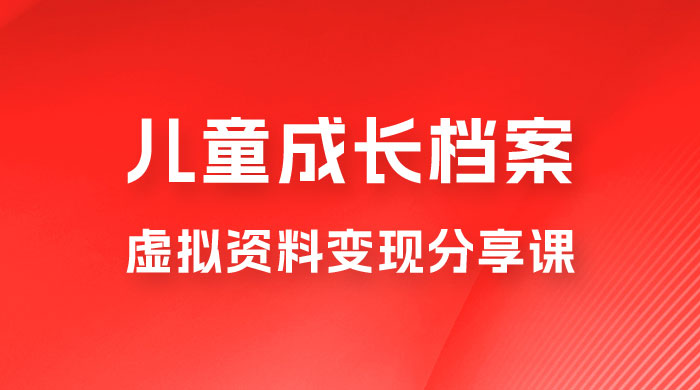 副业拆解：儿童成长档案虚拟资料变现副业，视频版一条龙实操玩法分享给你-项目资源网
