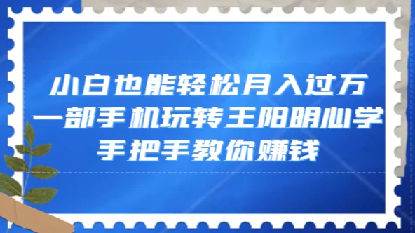 小白也能轻松月入过万，一部手机玩转王阳明心学，手把手教你赚钱-项目资源网