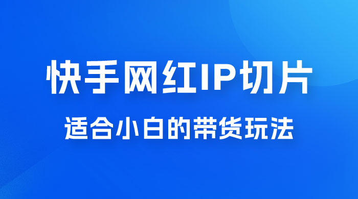快手网红 IP 切片新赛道，带货 2.0 玩法：竞争小，适合小白 2023 蓝海项目-项目资源网