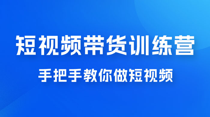 短视频带货训练营 18 期，手把手教你做短视频带货出单，听话照做，保证出单-项目资源网