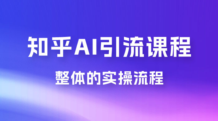 2023 知乎 AI 高级引流全套课程，整体的实操流程，给大家分享一套万能工具，直接套用-项目资源网
