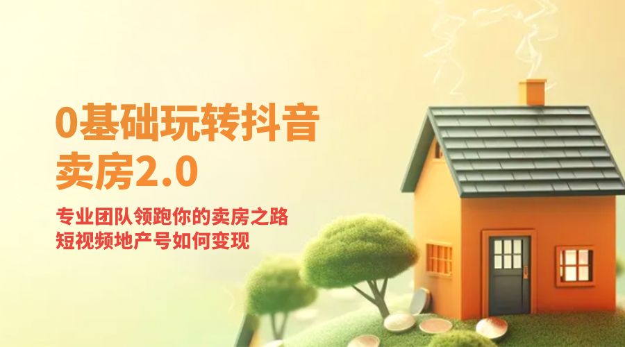 零基础玩转抖音 · 卖房 2.0 ：专业团队领跑你的卖房之路，短视频地产号如何变现-项目资源网