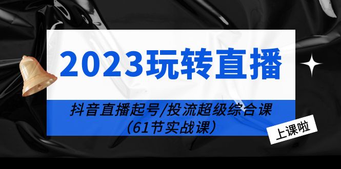 2023 玩转直播线上课：抖音直播起号-投流超级干货「61节实战课」-项目资源网