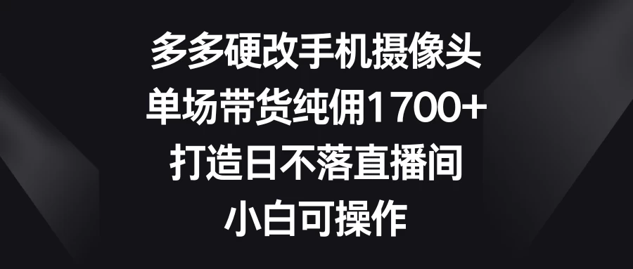 多多硬改手机摄像头，单场带货纯佣1700+，打造日不落直播间，小白可操作-项目资源网