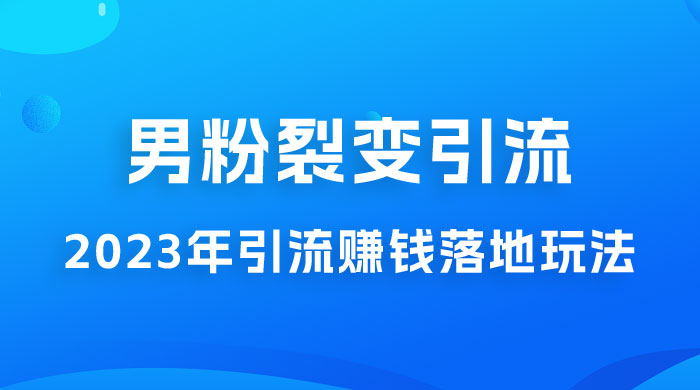 2023 年最新男粉裂变引流赚钱落地玩法，新手小白可上手操作-项目资源网