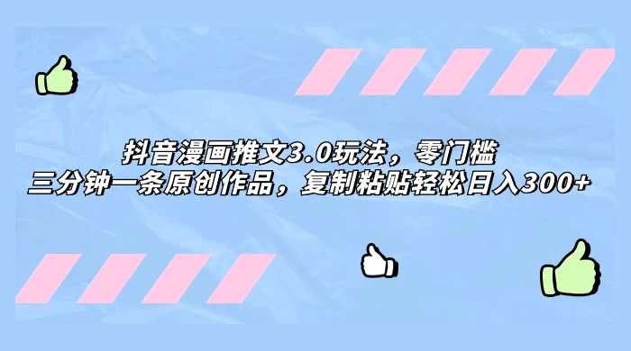 抖音漫画推文 3.0 玩法,零门槛,三分钟一条原创作品,复制粘贴轻松日入 300+-项目资源网