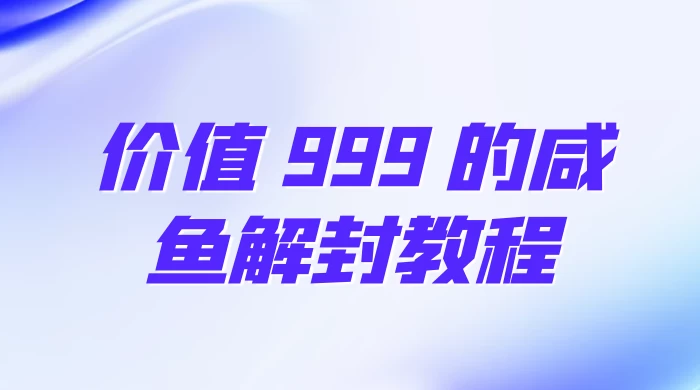 价值 999 的咸鱼解封教程-项目资源网