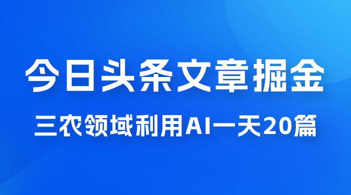 外面卖 1980 的今日头条文章掘金，三农领域利用 AI 一天 20 篇，轻松月入过万-项目资源网