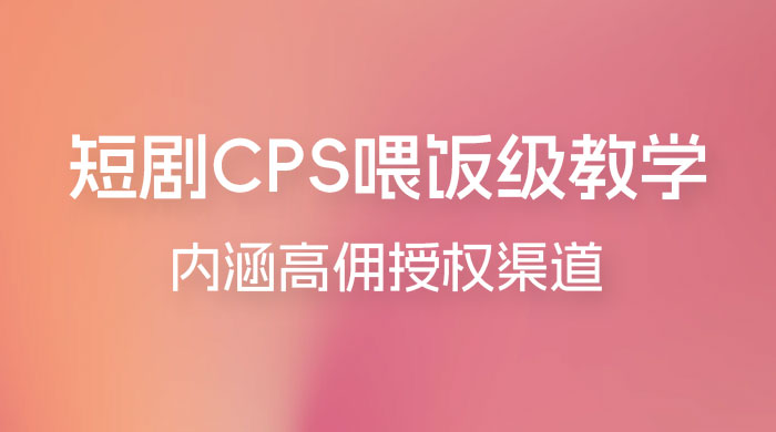 短剧 CPS 喂饭级教学，内涵高佣授权渠道-项目资源网