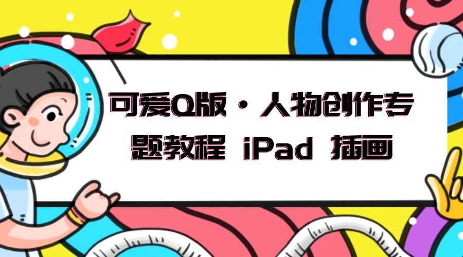 可爱 Q 版 · 人物创作专题教程 iPad 插画：萌系色彩与 Q 版人物课程-项目资源网