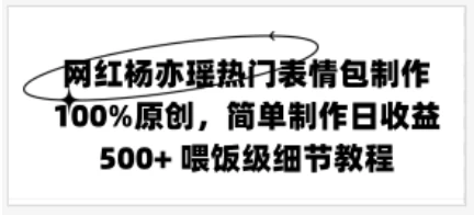 网红杨亦瑶热门表情包制作，100%原创，简单制作日收益500+ 喂饭级教程-项目资源网