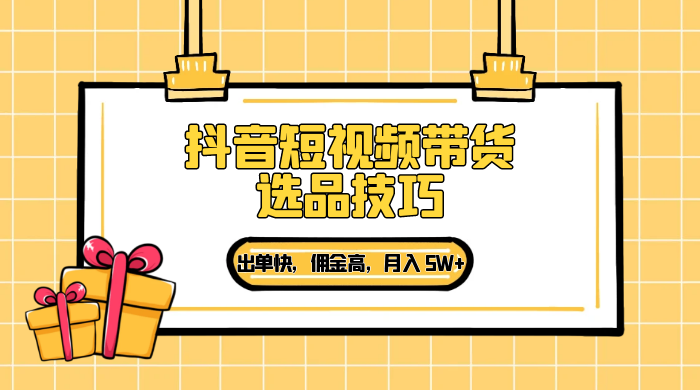 抖音短视频带货选品技巧，出单快，佣金高，月入 5W+，从选品到作品发布保姆级教程-项目资源网