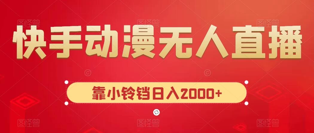 快手动漫无人直播,最新防版权违规,靠小铃铛日入2000+,小白也能轻松上手,干就完了-项目资源网