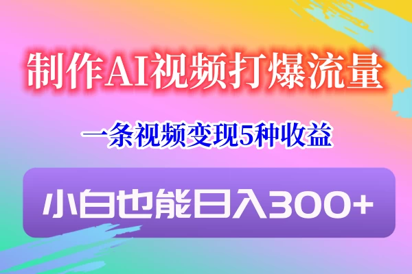 制作AI视频打爆流量，一条视频变现5种收益，小白也能日入300+-项目资源网